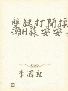 双腿打开揉弄高潮H苏安安秦慕深