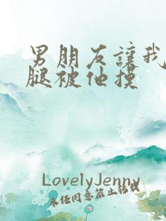 男朋友让我打开腿被他摸