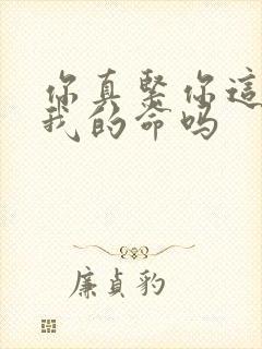 你真紧你这是要我的命吗