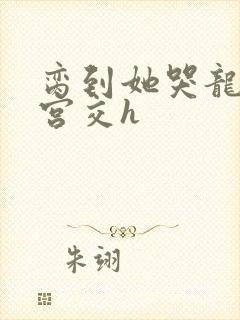 脔到她哭龙双根宫交h