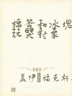 棉签和冰块怎么玩哭对象