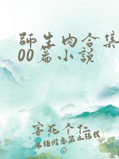 师生肉合集乱500篇小说