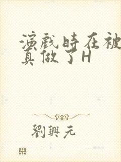 演戏时在被子里真做了H