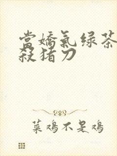 当娇气绿茶拎起杀猪刀