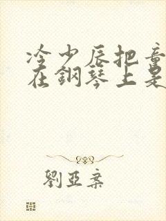 冷少辰把童若放在钢琴上是哪章