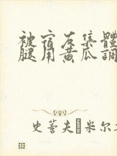 被宿友集体扒开腿用黄瓜调教