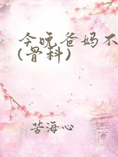 今晚爸妈不在家(骨科)