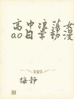 高中浪荡女挨cao日常动漫