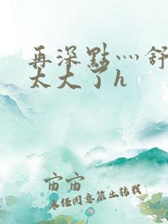 再深点灬舒服灬太大了h