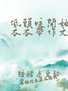 低头咬开她的小衣衣带作文