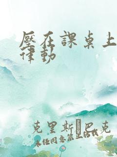 压在课桌上疯狂律动