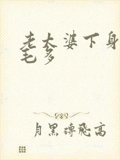 老太婆下身浓浓毛多