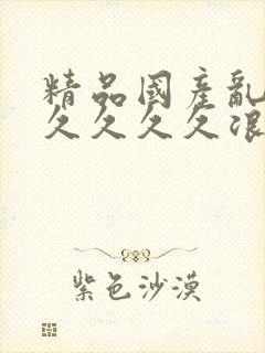 精品国产乱码久久久久久浪潮小说