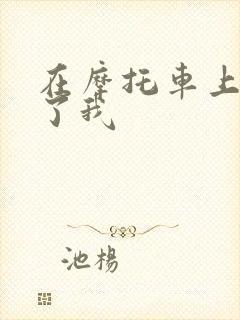 在摩托车上面要了我