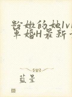 粉嫩的她1v1军婚H最新章节