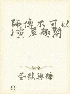 师傅不可以(限)灵犀趣阁