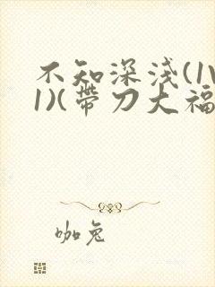 不知深浅(1V1)(带刀大福)