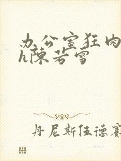 办公室狂肉校花h陈若雪