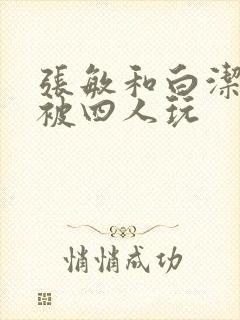 张敏和白洁一起被四人玩