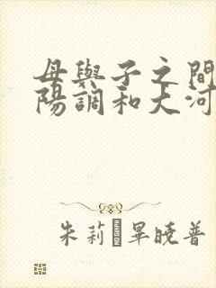 母与子之间的阴阳调和大河自西