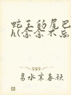 蛇王的尾巴高ah(念念不忘)