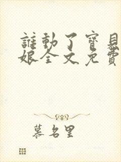 谁动了宝贝的嫡娘全文免费阅读