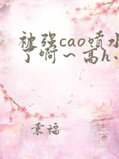 被强cao喷水了啊～高h小说