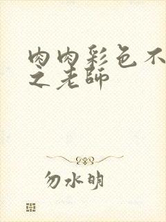 肉肉彩色不遮挡之老师