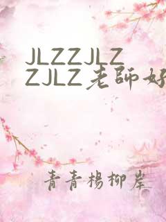 JLZZJLZZJLZ老师好多的水