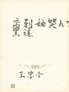 脔到她哭h宫交黑道