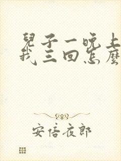 儿子一晚上要了我三回怎么办