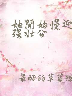 她开始慢迎迎合强壮公