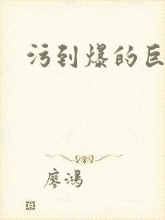 污到爆的巨细文