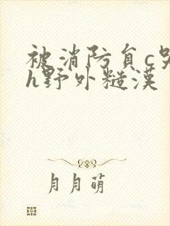 被消防员c哭高h野外糙汉