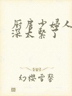 厨房少妇人妻好深太紧了