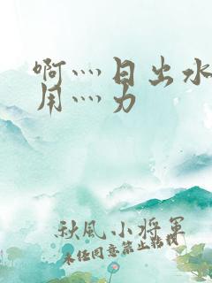 啊灬日出水了灬用灬力