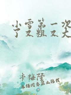 小雪第一次尝到了又粗又大视频