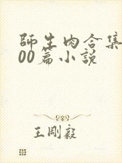 师生肉合集乱500篇小说