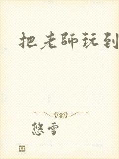 把老师玩到怀孕