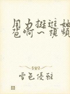 用力挺进她的花苞啊～视频