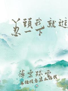 丫头我就进一点忍一下