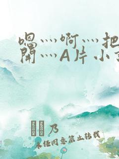 嗯灬啊灬把腿张开灬A片小说