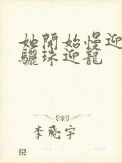 她开始慢迎迎合骊珠迎龙