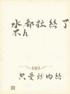 水都拉丝了还说不h