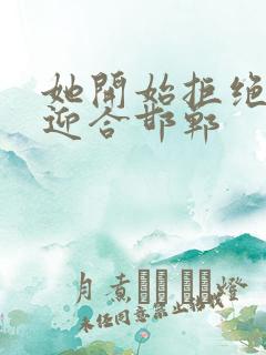 她开始拒绝慢迎迎合邯郸