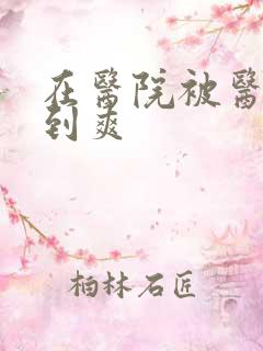 在医院被医生强到爽