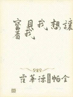 宝贝我想让你含着我