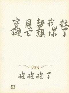 宝贝帮我拉开拉链它想你了