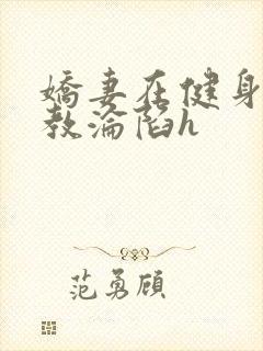 娇妻在健身房调教沦陷h