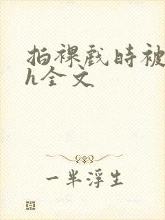 拍裸戏时被c了h全文